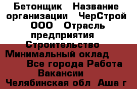 Бетонщик › Название организации ­ ЧерСтрой, ООО › Отрасль предприятия ­ Строительство › Минимальный оклад ­ 60 000 - Все города Работа » Вакансии   . Челябинская обл.,Аша г.